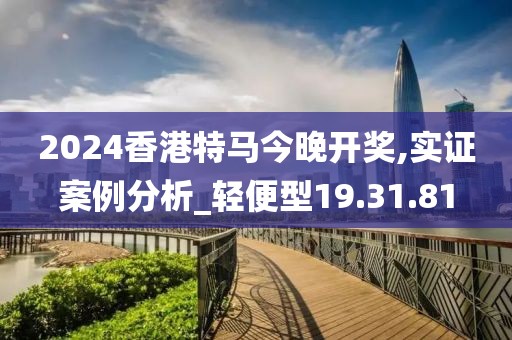 2024香港特马今晚开奖,实证案例分析_轻便型19.31.81