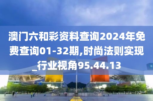 澳门六和彩资料查询2024年免费查询01-32期,时尚法则实现_行业视角95.44.13