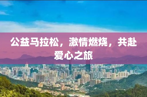 公益马拉松，激情燃烧，共赴爱心之旅