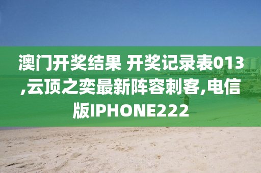 澳门开奖结果 开奖记录表013,云顶之奕最新阵容刺客,电信版IPHONE222