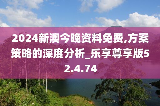 2024新澳今晚资料免费,方案策略的深度分析_乐享尊享版52.4.74