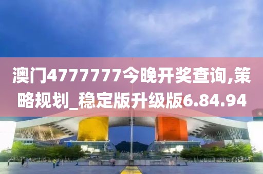 澳门4777777今晚开奖查询,策略规划_稳定版升级版6.84.94