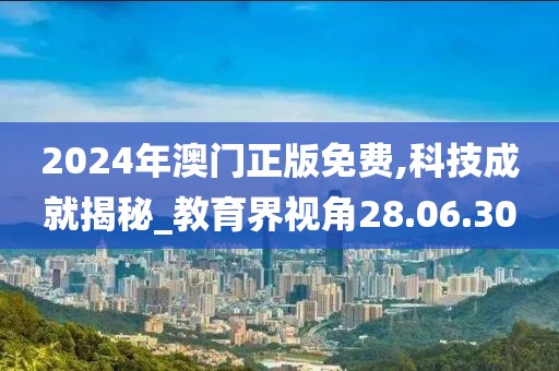 2024年澳门正版免费,科技成就揭秘_教育界视角28.06.30