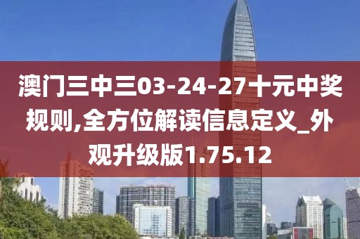 澳门三中三03-24-27十元中奖规则,全方位解读信息定义_外观升级版1.75.12