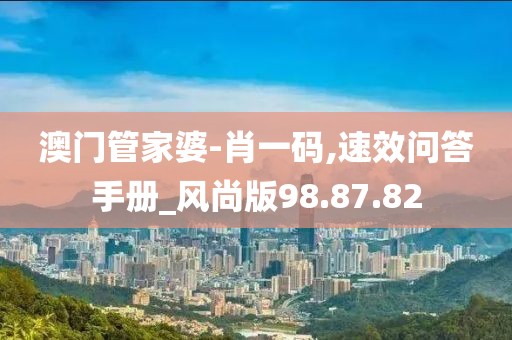 澳门管家婆-肖一码,速效问答手册_风尚版98.87.82