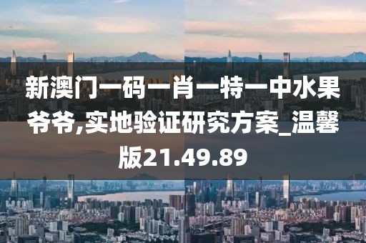 新澳门一码一肖一特一中水果爷爷,实地验证研究方案_温馨版21.49.89