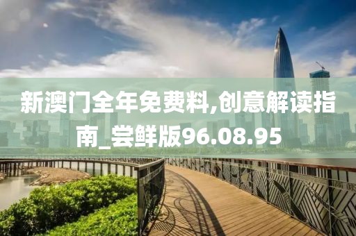 新澳门全年免费料,创意解读指南_尝鲜版96.08.95