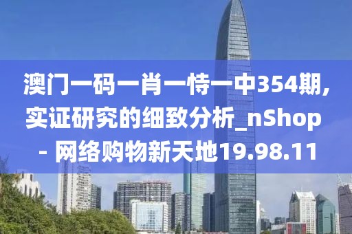 澳门一码一肖一恃一中354期,实证研究的细致分析_nShop - 网络购物新天地19.98.11