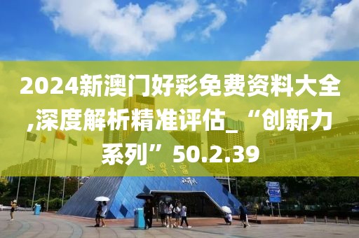 2024新澳门好彩免费资料大全,深度解析精准评估_“创新力系列”50.2.39
