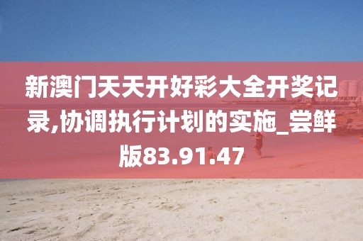 新澳门天天开好彩大全开奖记录,协调执行计划的实施_尝鲜版83.91.47