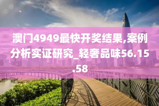 澳门4949最快开奖结果,案例分析实证研究_轻奢品味56.15.58