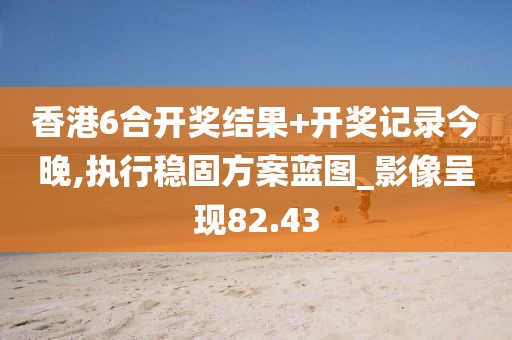 香港6合开奖结果+开奖记录今晚,执行稳固方案蓝图_影像呈现82.43