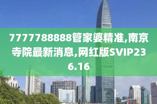 7777788888管家婆精准,南京寺院最新消息,网红版SVIP236.16