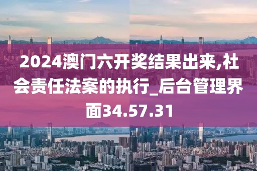 2024澳门六开奖结果出来,社会责任法案的执行_后台管理界面34.57.31