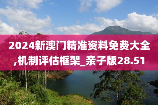 2024新澳门精准资料免费大全,机制评估框架_亲子版28.51