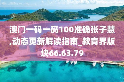 澳门一码一码100准确张子慧,动态更新解读指南_教育界版块66.63.79