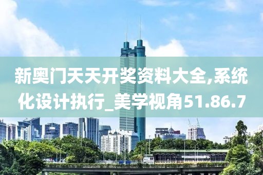 新奥门天天开奖资料大全,系统化设计执行_美学视角51.86.70