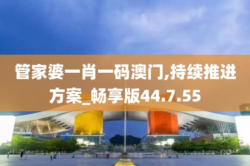 管家婆一肖一码澳门,持续推进方案_畅享版44.7.55