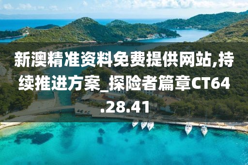 新澳精准资料免费提供网站,持续推进方案_探险者篇章CT64.28.41