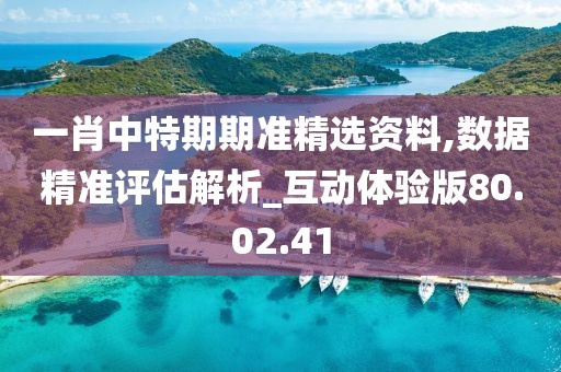 一肖中特期期准精选资料,数据精准评估解析_互动体验版80.02.41