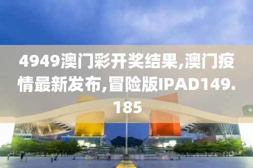 4949澳门彩开奖结果,澳门疫情最新发布,冒险版IPAD149.185
