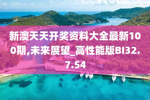 新澳天天开奖资料大全最新100期,未来展望_高性能版BI32.7.54