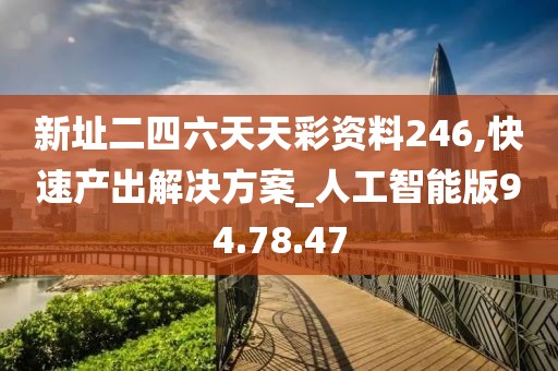 新址二四六天天彩资料246,快速产出解决方案_人工智能版94.78.47