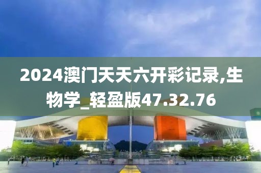 2024澳门天天六开彩记录,生物学_轻盈版47.32.76