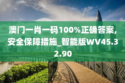 澳门一肖一码100%正确答案,安全保障措施_智能版WV45.32.90