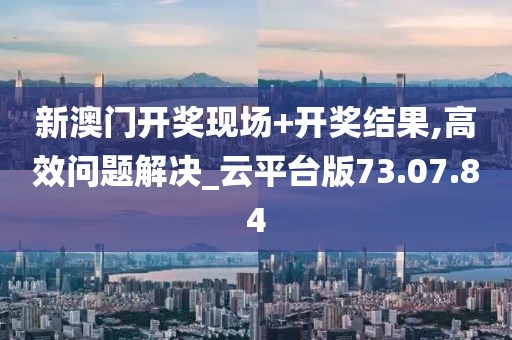 新澳门开奖现场+开奖结果,高效问题解决_云平台版73.07.84