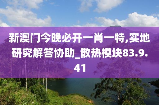 新澳门今晚必开一肖一特,实地研究解答协助_散热模块83.9.41