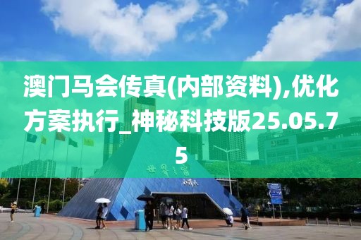 澳门马会传真(内部资料),优化方案执行_神秘科技版25.05.75