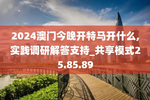 2024澳门今晚开特马开什么,实践调研解答支持_共享模式25.85.89