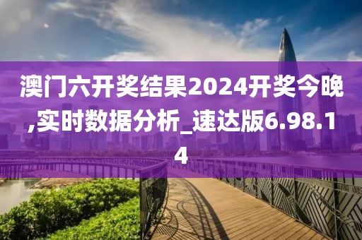 澳门六开奖结果2024开奖今晚,实时数据分析_速达版6.98.14