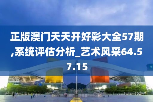 正版澳门天天开好彩大全57期,系统评估分析_艺术风采64.57.15