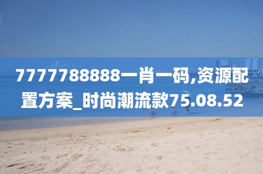 7777788888一肖一码,资源配置方案_时尚潮流款75.08.52
