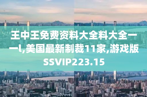 王中王免费资料大全料大全一一l,美国最新制裁11家,游戏版SSVIP223.15