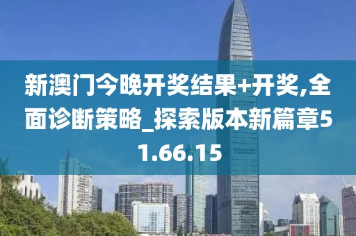 新澳门今晚开奖结果+开奖,全面诊断策略_探索版本新篇章51.66.15