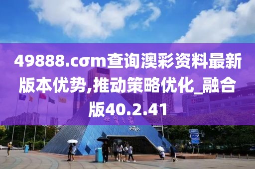 49888.cσm查询澳彩资料最新版本优势,推动策略优化_融合版40.2.41
