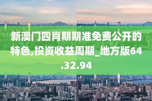 新澳门四肖期期准免费公开的特色,投资收益周期_地方版64.32.94