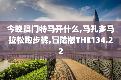 今晚澳门特马开什么,马孔多马拉松跑步裤,冒险版THE134.22