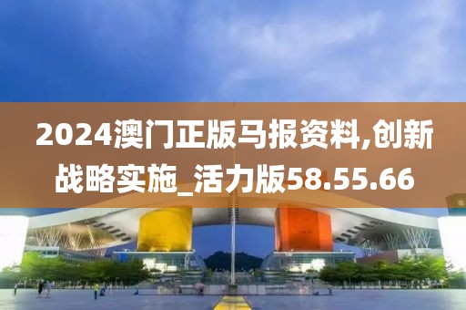 2024澳门正版马报资料,创新战略实施_活力版58.55.66