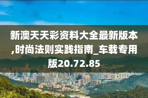 新澳天天彩资料大全最新版本,时尚法则实践指南_车载专用版20.72.85