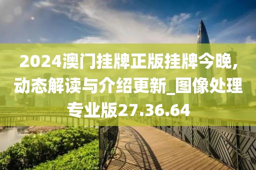 2024澳门挂牌正版挂牌今晚,动态解读与介绍更新_图像处理专业版27.36.64
