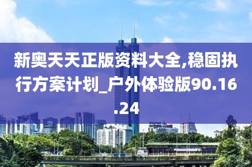新奥天天正版资料大全,稳固执行方案计划_户外体验版90.16.24