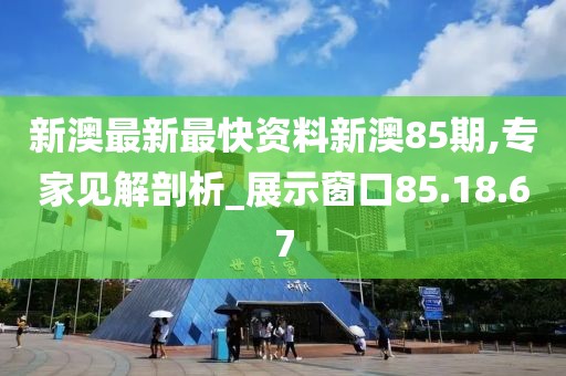 新澳最新最快资料新澳85期,专家见解剖析_展示窗口85.18.67