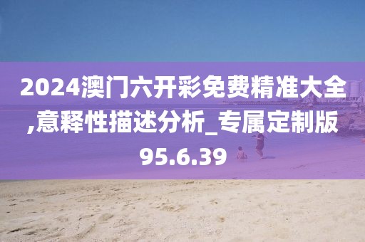 2024澳门六开彩免费精准大全,意释性描述分析_专属定制版95.6.39