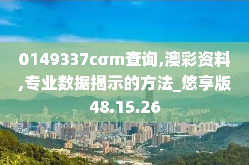0149337cσm查询,澳彩资料,专业数据揭示的方法_悠享版48.15.26