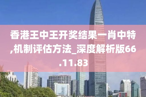 香港王中王开奖结果一肖中特,机制评估方法_深度解析版66.11.83