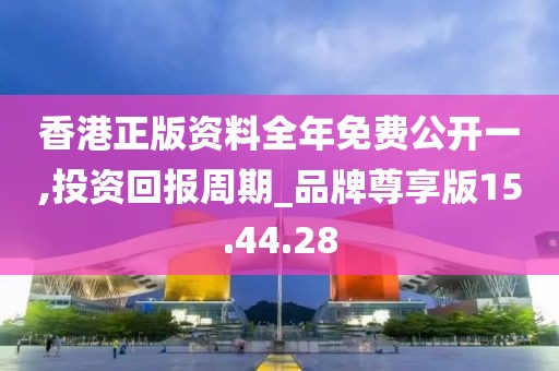 香港正版资料全年免费公开一,投资回报周期_品牌尊享版15.44.28